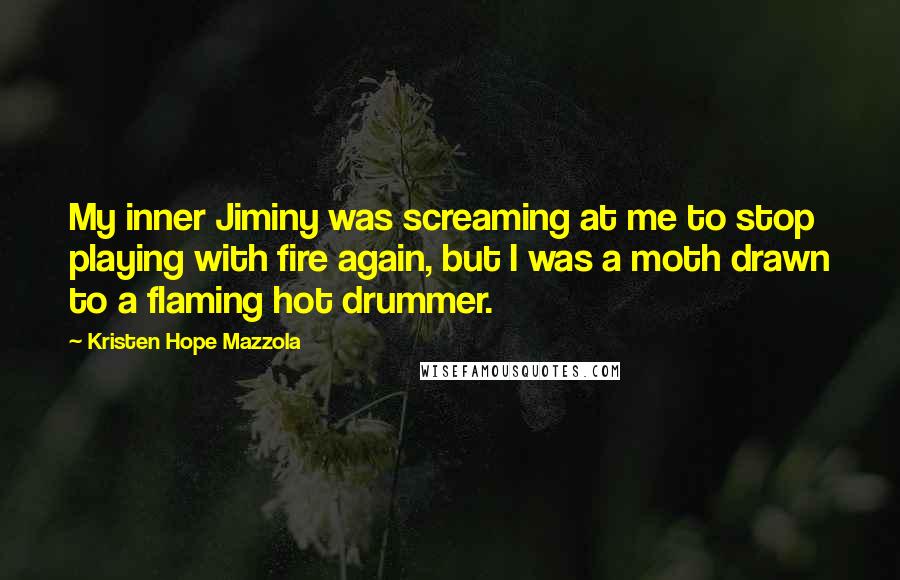 Kristen Hope Mazzola Quotes: My inner Jiminy was screaming at me to stop playing with fire again, but I was a moth drawn to a flaming hot drummer.