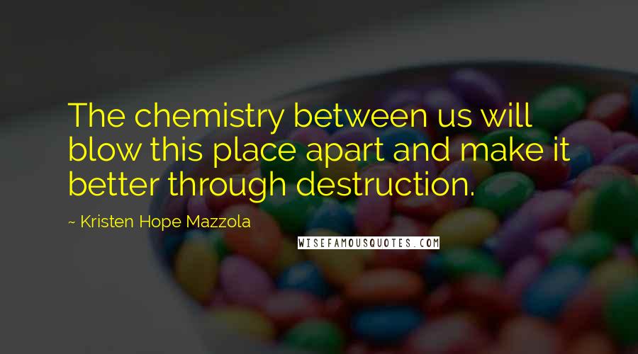 Kristen Hope Mazzola Quotes: The chemistry between us will blow this place apart and make it better through destruction.