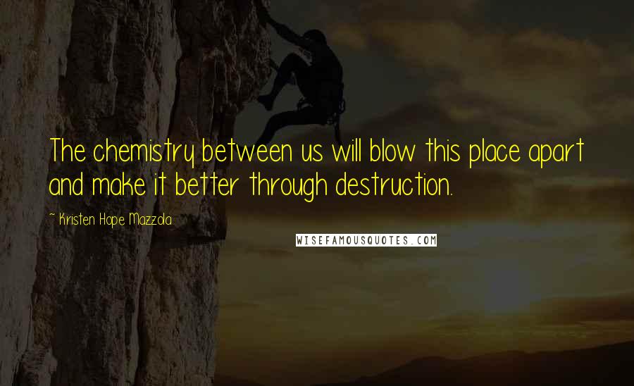 Kristen Hope Mazzola Quotes: The chemistry between us will blow this place apart and make it better through destruction.