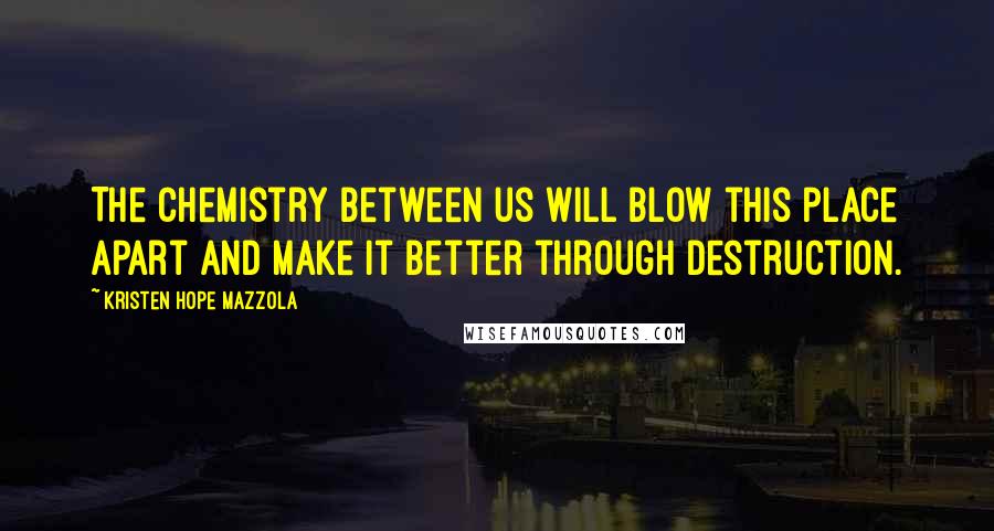 Kristen Hope Mazzola Quotes: The chemistry between us will blow this place apart and make it better through destruction.