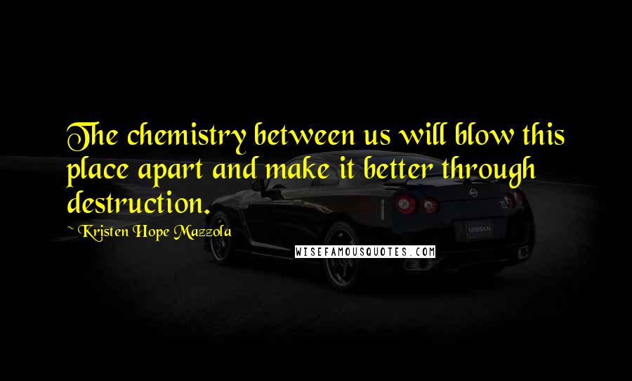 Kristen Hope Mazzola Quotes: The chemistry between us will blow this place apart and make it better through destruction.