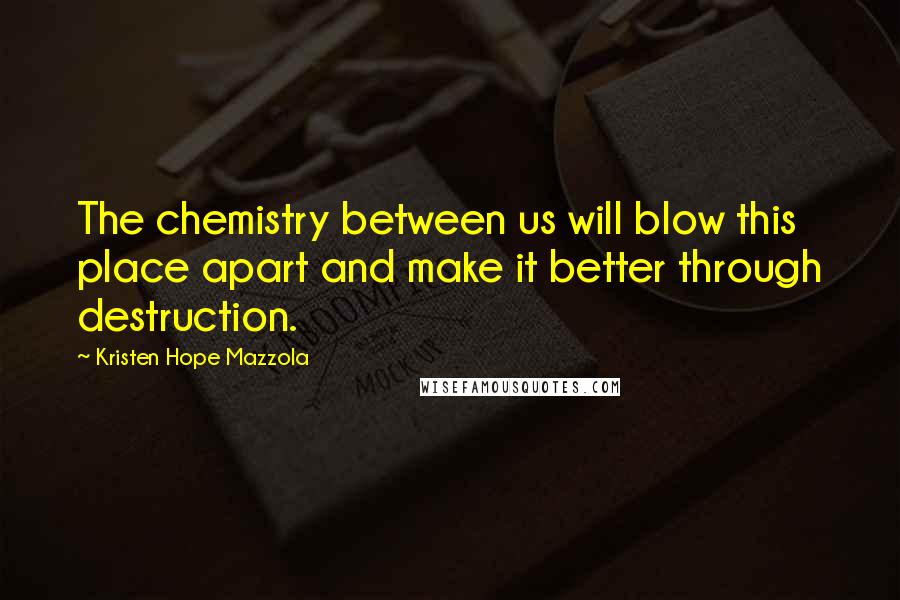 Kristen Hope Mazzola Quotes: The chemistry between us will blow this place apart and make it better through destruction.