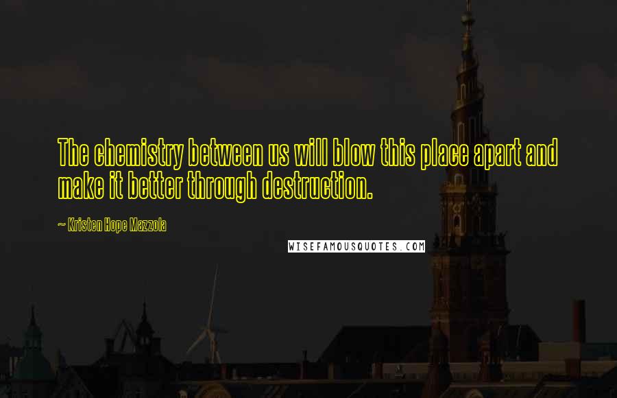 Kristen Hope Mazzola Quotes: The chemistry between us will blow this place apart and make it better through destruction.