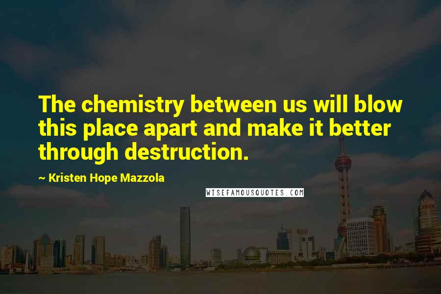 Kristen Hope Mazzola Quotes: The chemistry between us will blow this place apart and make it better through destruction.