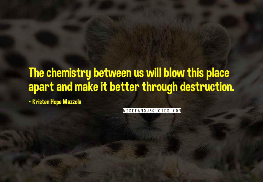 Kristen Hope Mazzola Quotes: The chemistry between us will blow this place apart and make it better through destruction.