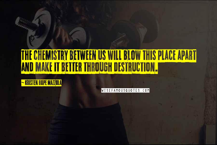 Kristen Hope Mazzola Quotes: The chemistry between us will blow this place apart and make it better through destruction.