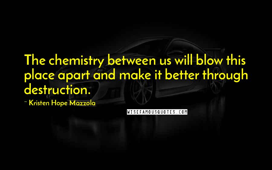 Kristen Hope Mazzola Quotes: The chemistry between us will blow this place apart and make it better through destruction.