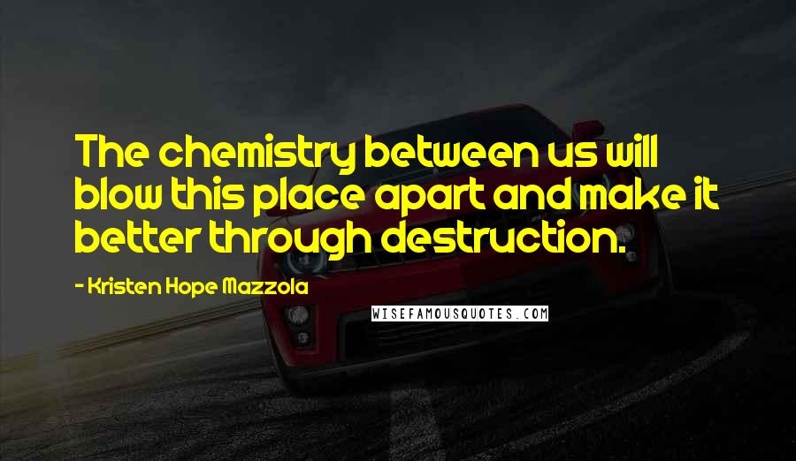 Kristen Hope Mazzola Quotes: The chemistry between us will blow this place apart and make it better through destruction.