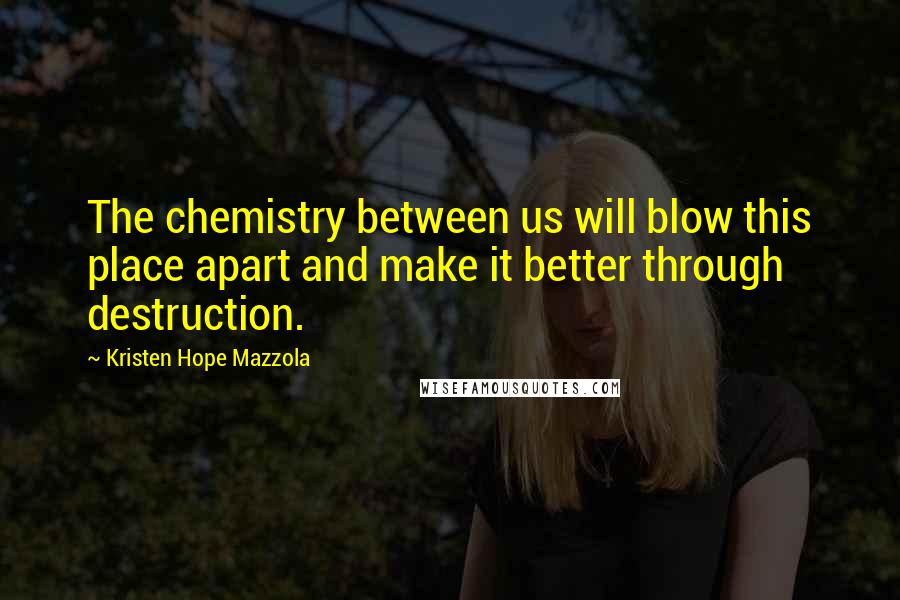 Kristen Hope Mazzola Quotes: The chemistry between us will blow this place apart and make it better through destruction.