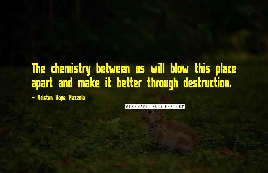 Kristen Hope Mazzola Quotes: The chemistry between us will blow this place apart and make it better through destruction.