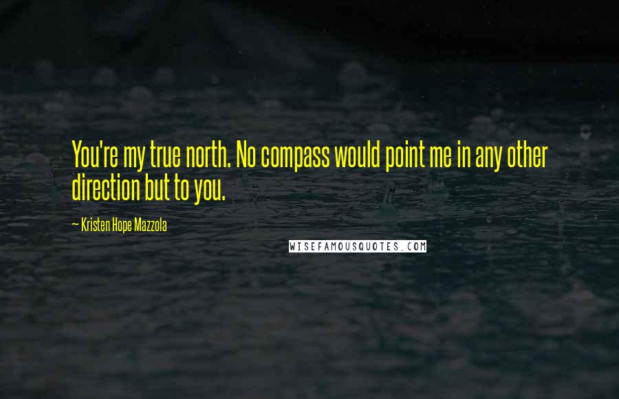 Kristen Hope Mazzola Quotes: You're my true north. No compass would point me in any other direction but to you.