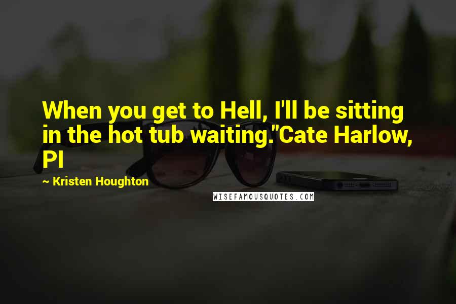 Kristen Houghton Quotes: When you get to Hell, I'll be sitting in the hot tub waiting."Cate Harlow, PI