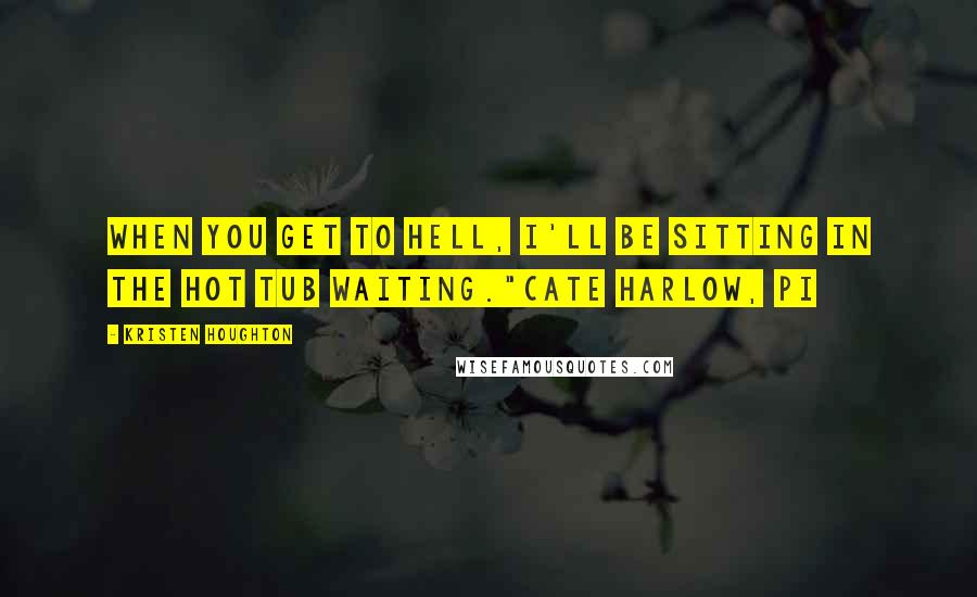 Kristen Houghton Quotes: When you get to Hell, I'll be sitting in the hot tub waiting."Cate Harlow, PI