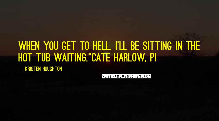 Kristen Houghton Quotes: When you get to Hell, I'll be sitting in the hot tub waiting."Cate Harlow, PI