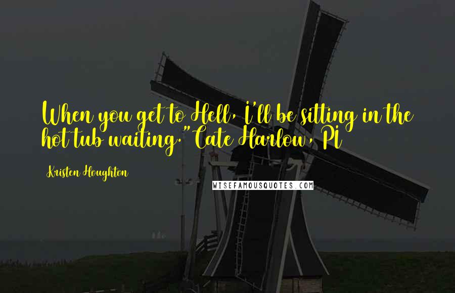 Kristen Houghton Quotes: When you get to Hell, I'll be sitting in the hot tub waiting."Cate Harlow, PI