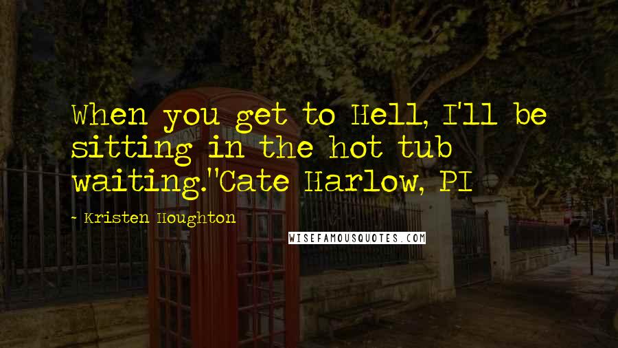 Kristen Houghton Quotes: When you get to Hell, I'll be sitting in the hot tub waiting."Cate Harlow, PI