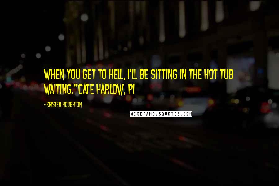 Kristen Houghton Quotes: When you get to Hell, I'll be sitting in the hot tub waiting."Cate Harlow, PI