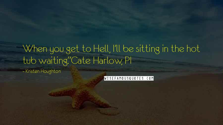 Kristen Houghton Quotes: When you get to Hell, I'll be sitting in the hot tub waiting."Cate Harlow, PI