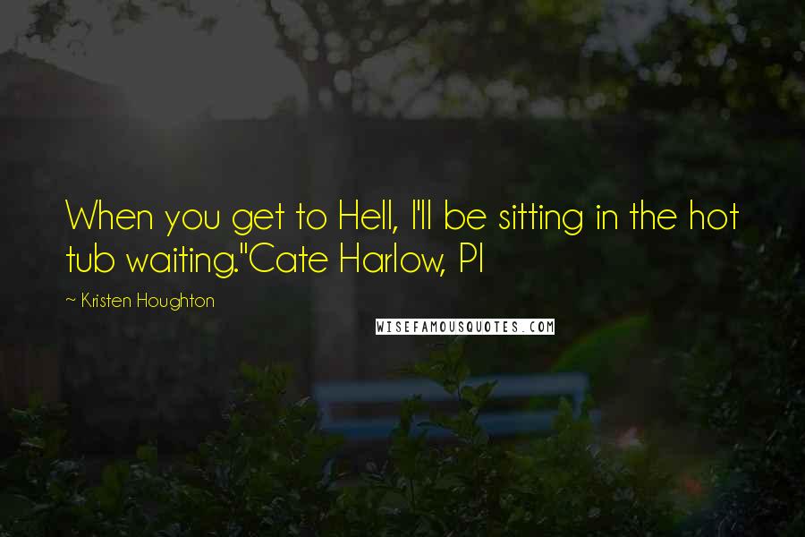 Kristen Houghton Quotes: When you get to Hell, I'll be sitting in the hot tub waiting."Cate Harlow, PI
