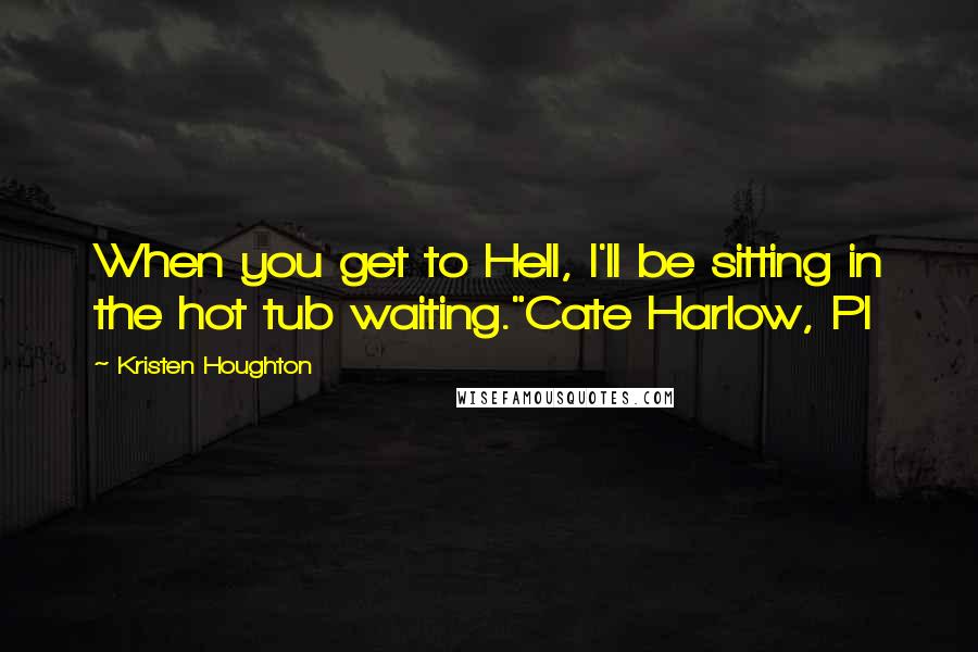 Kristen Houghton Quotes: When you get to Hell, I'll be sitting in the hot tub waiting."Cate Harlow, PI