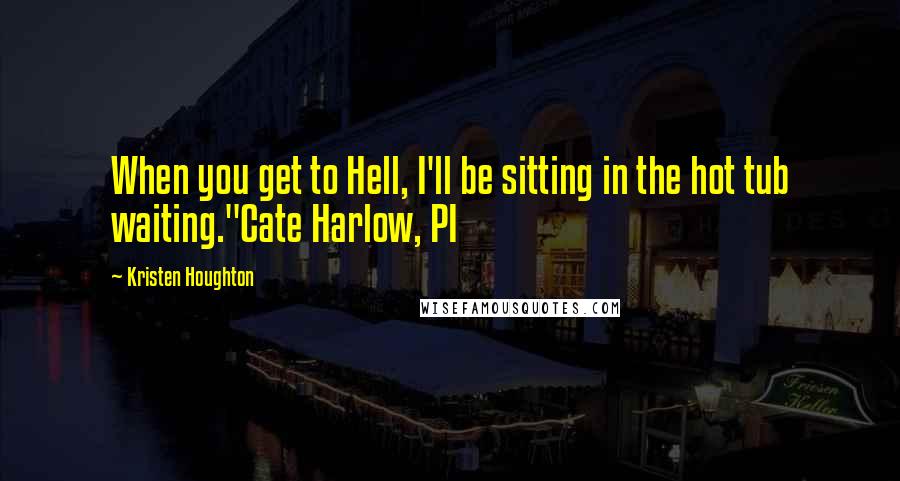 Kristen Houghton Quotes: When you get to Hell, I'll be sitting in the hot tub waiting."Cate Harlow, PI