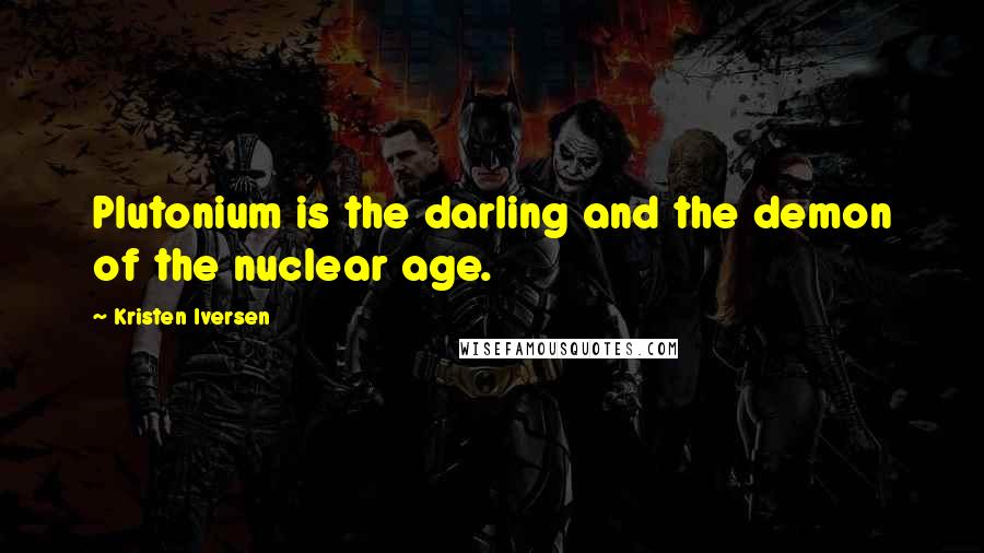 Kristen Iversen Quotes: Plutonium is the darling and the demon of the nuclear age.