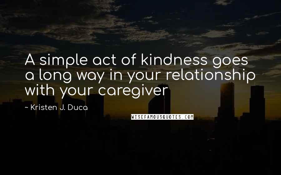 Kristen J. Duca Quotes: A simple act of kindness goes a long way in your relationship with your caregiver