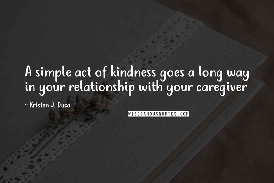 Kristen J. Duca Quotes: A simple act of kindness goes a long way in your relationship with your caregiver