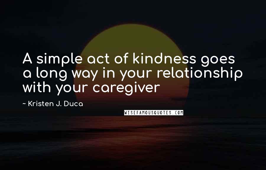 Kristen J. Duca Quotes: A simple act of kindness goes a long way in your relationship with your caregiver