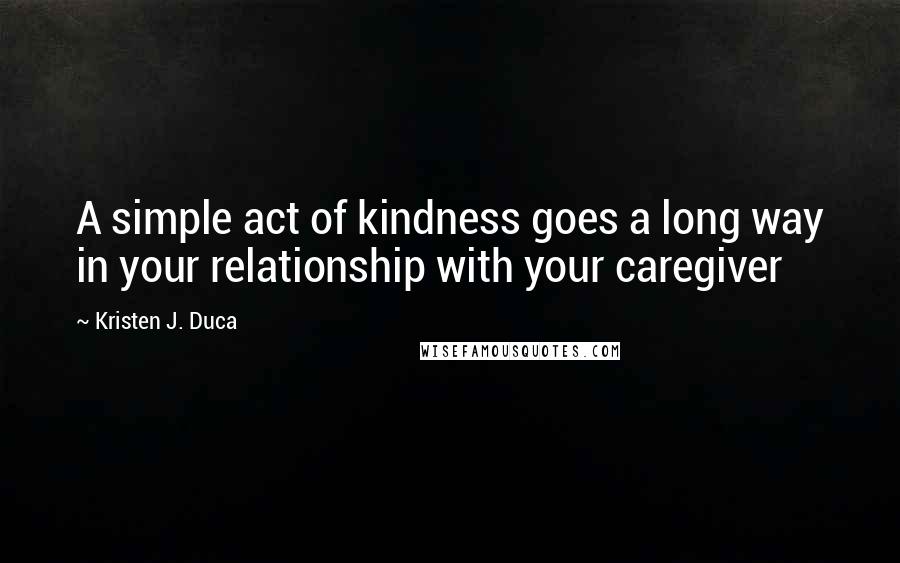 Kristen J. Duca Quotes: A simple act of kindness goes a long way in your relationship with your caregiver