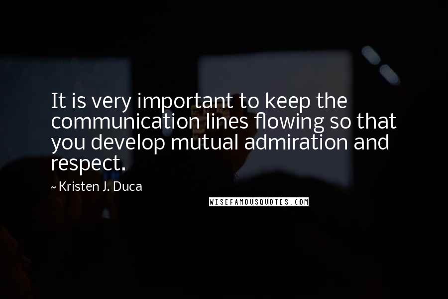 Kristen J. Duca Quotes: It is very important to keep the communication lines flowing so that you develop mutual admiration and respect.