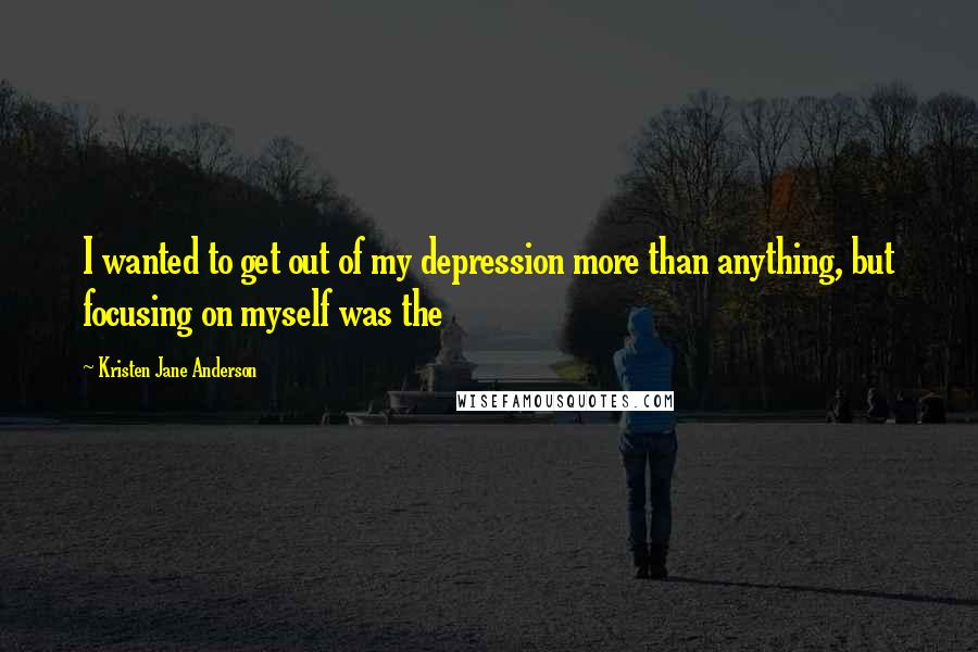 Kristen Jane Anderson Quotes: I wanted to get out of my depression more than anything, but focusing on myself was the