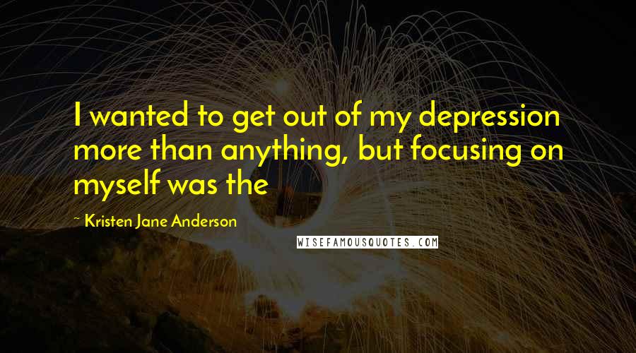 Kristen Jane Anderson Quotes: I wanted to get out of my depression more than anything, but focusing on myself was the