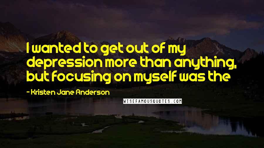 Kristen Jane Anderson Quotes: I wanted to get out of my depression more than anything, but focusing on myself was the