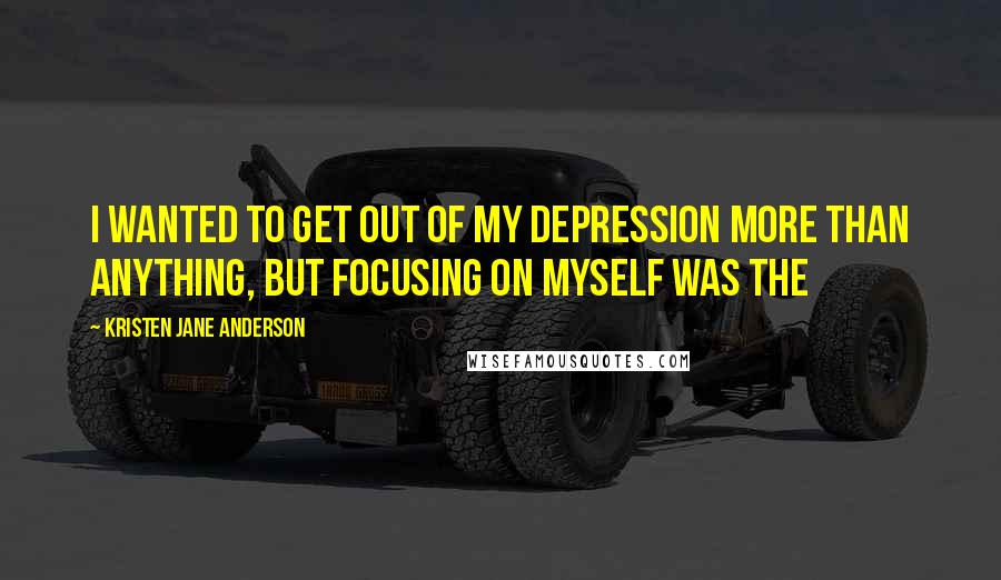 Kristen Jane Anderson Quotes: I wanted to get out of my depression more than anything, but focusing on myself was the