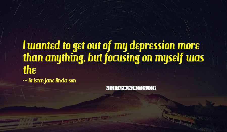 Kristen Jane Anderson Quotes: I wanted to get out of my depression more than anything, but focusing on myself was the