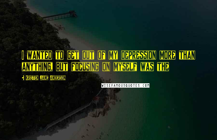 Kristen Jane Anderson Quotes: I wanted to get out of my depression more than anything, but focusing on myself was the