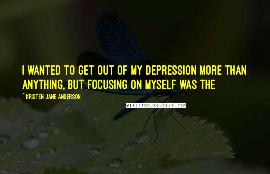 Kristen Jane Anderson Quotes: I wanted to get out of my depression more than anything, but focusing on myself was the