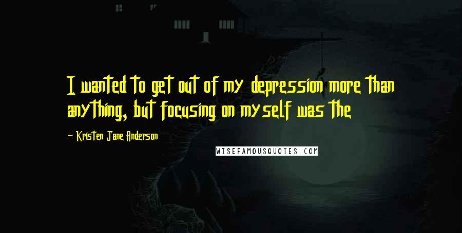 Kristen Jane Anderson Quotes: I wanted to get out of my depression more than anything, but focusing on myself was the