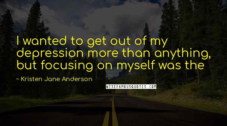 Kristen Jane Anderson Quotes: I wanted to get out of my depression more than anything, but focusing on myself was the