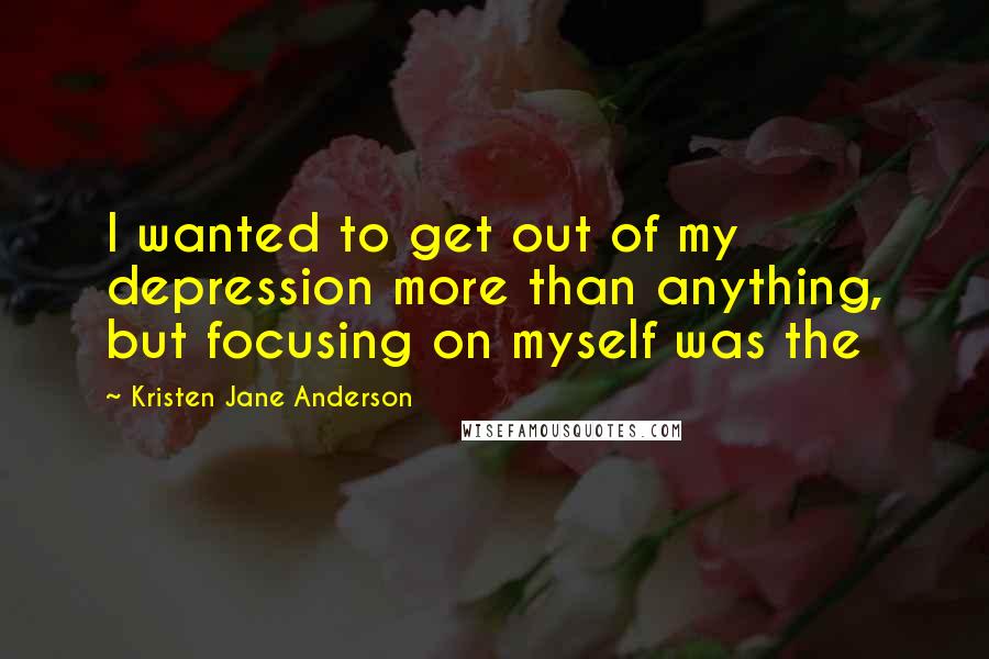 Kristen Jane Anderson Quotes: I wanted to get out of my depression more than anything, but focusing on myself was the