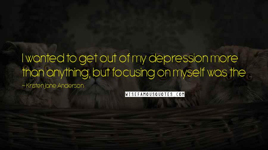 Kristen Jane Anderson Quotes: I wanted to get out of my depression more than anything, but focusing on myself was the