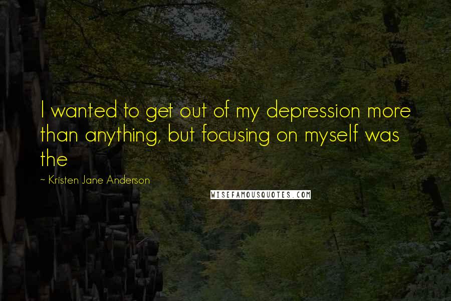 Kristen Jane Anderson Quotes: I wanted to get out of my depression more than anything, but focusing on myself was the