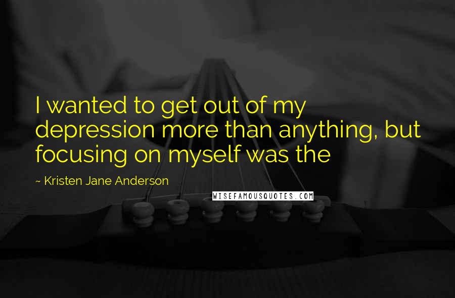 Kristen Jane Anderson Quotes: I wanted to get out of my depression more than anything, but focusing on myself was the