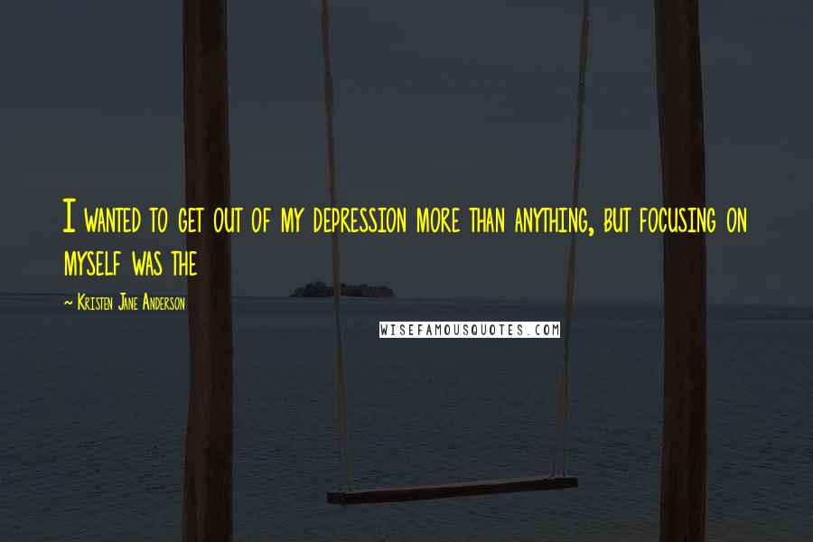 Kristen Jane Anderson Quotes: I wanted to get out of my depression more than anything, but focusing on myself was the