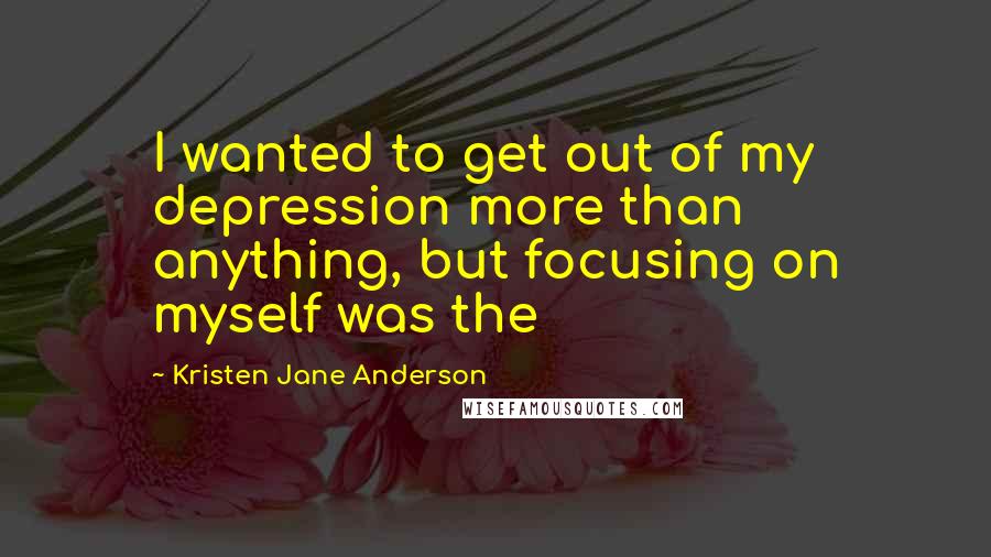 Kristen Jane Anderson Quotes: I wanted to get out of my depression more than anything, but focusing on myself was the