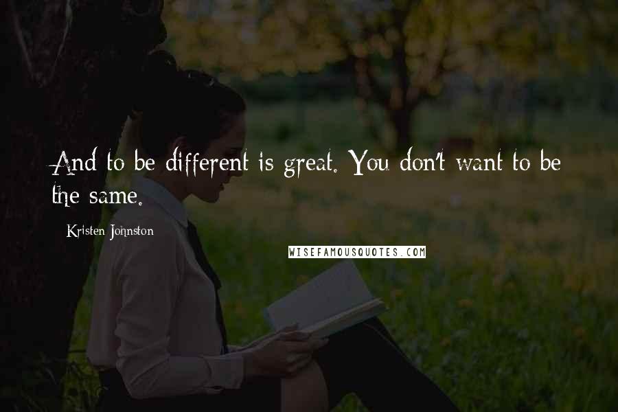 Kristen Johnston Quotes: And to be different is great. You don't want to be the same.