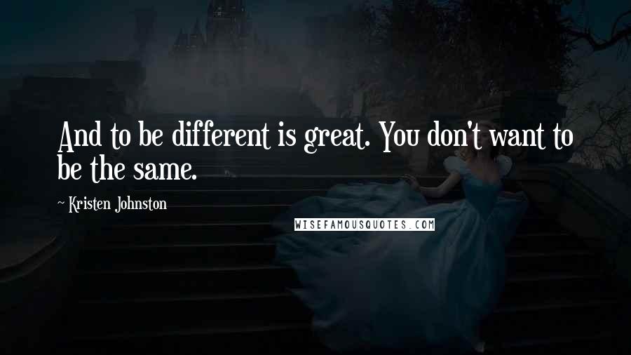 Kristen Johnston Quotes: And to be different is great. You don't want to be the same.