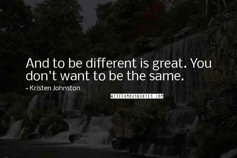 Kristen Johnston Quotes: And to be different is great. You don't want to be the same.