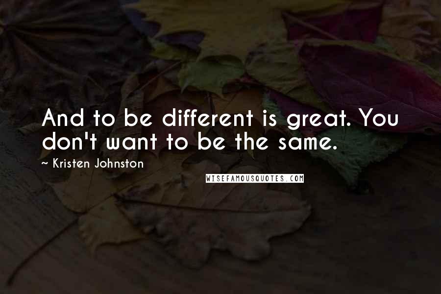 Kristen Johnston Quotes: And to be different is great. You don't want to be the same.